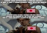 SABURO SAKAI APPROACHING A CIVILIAN AIRCRAFT IN JAVA TO SHOT IT DOWN BECAUSE THOSE WERE HIS ORDERS SABURO SAKAI SEEING A WOMAN AND HER CHILD THROUGH THE WINDOW OF THE PLANE THAT REMINDS HIM OF A KIND AMERICAN TEACHER HE HAD IN MIDDLE SCHOOL imgflip.com
