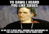 YO DAWG I HEARD YOU LIKE SIEGES SO WE PUT A SIEGE WALL AROUND OUR SIEGEWORKS SO YOU CAN SIEGE WHILE YOU'RE UNDER SIEGE