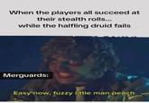 When the players all succeed at their stealth rolls... while the halfling druid fails Merguards: Easy now, fuzzy little man peach