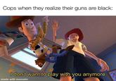 Cops when they realize their guns are black: I don't want to play with you anymore made with mematic