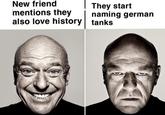 New friend mentions they also love history They start naming german tanks
