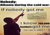 Nobody: Albania during the cold war: If nobody got me imgflip.com I know 750,000 bunkers got me Can i get an AMEN ?