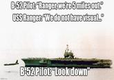 imgflip.com B-52 Pilot: "Ranger, we're 5 miles out." USS Ranger: "We do not have visual..." B-52 Pilot: “Look down"