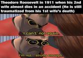 Theodore Roosevelt in 1911 when his 2nd wife almost dies in an accident (He is still traumatized from his 1st wife's death) I can't, not again. I'm not...strong enough. u/-et37-