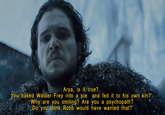 Arya, is it true? You baked Walder Frey into a pie and fed it to his own kin?' Why are you smiling? Are you a psychopath? Do you think Robb would have wanted that?