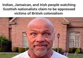 Indian, Jamaican, and Irish people watching Scottish nationalists claim to be oppressed victims of British colonialism