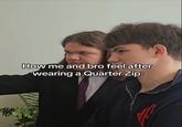 How me and bro feel after wearing a Quarter Zip: