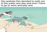 this a------ fish decided to walk out of the water one day and now I have to go to work and pay rent