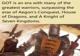 GOT is an era with many of the greatest warriors, surpassing the eras of Aegon's Conquest, House of Dragons, and A Knight of Seven Kingdoms.