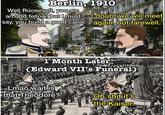 Berlin, 1910 Well Roosevelt, you are an odd fellow, but I must I doubt we will meet say, you build a good canal. again, but farewell. ODAK 1 Month Later (Edward VII's Funeral Lmao wait is that Theodore? Oh s--- it's the Kaiser.