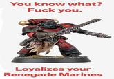 You know what? F--- you. Loyalizes your Renegade Marines