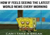 HOW IF FEELS SEEING THE LATEST WORLD NEWS EVERY MORNING mbir CAN I TAKE A BREAK