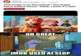 r/Mario u/Portal-YEET-87650 5h i.redd.it This image is on the official "The Super Mario Galaxy Movie" IMDB. I think it's fake Discussion OH GREAT imgflip.com IMDB USED AI SLOP