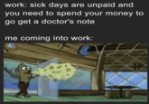 work: sick days are unpaid and you need to spend your money to go get a doctor's note me coming into work: CD