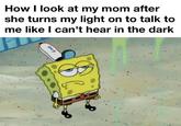 How I look at my mom after she turns my light on to talk to me like I can't hear in the dark O+