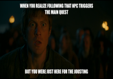 WHEN YOU REALIZE FOLLOWING THAT NPC TRIGGERS THE MAIN QUEST BUT YOU WERE JUST HERE FOR THE JOUSTING