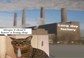 Hope I don't have a long day Long day factory