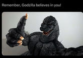 Remember, Godzilla believes in you!