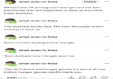what-even-is-thiss Follow Where's the YA protagonist teen girl and her two boyfriends that are supposed to save us from this mess anyways 0 what-even-is-thiss The dystopia books lied. The teen throuples aren't coming to save us. what-even-is-thiss Save me teen dystopia love triangle what-even-is-thiss Teen dystopia love triangle save me what-even-is-thiss This isn't about the hunger games it's about all one million hunger games ripoffs thank you 4,881 notes ↑