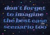 don't forget to imagine the best case scenario too