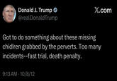 Donald J. Trump @realDonaldTrump X.com Got to do something about these missing chidlren grabbed by the perverts. Too many incidents--fast trial, death penalty. 9:13 AM - 10/8/12