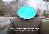 Bernie I am once again asking You to get The Orb