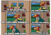 THE RICH AND WORKING CLASS ARE NATURAL ENEMIES. LIKE ELVES AND ORCS OR ELVES AND DWARVES OR ELVES AND HUMANS N OR ELVES AND ELVES CORELLON BE DAMNED, WHY CANT ELVES JUST GET ALONG WITH PEOPLE.