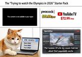 The "Trying to watch the Olympics in 2026" Starter Pack This content is not available in your region VPN SEARCH Best VPN? peacock $79.99/year YouTube TV $72.99/mo SportsFlux 100:798:300 Free VPN? Fast VPN? 20 The random $4 site my cousin told me about that supposedly works 201