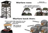Made By: @HISTORYMEMESTASH Warfare now: Our leaders just sit in their offices and make us kill Warfare back then: C'mon lads! We may live or we may die... but whatever the outcome We shall do it together! HOORAH! HOORAH! u/Some_Razzmataz HOORAH