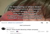 I'm begging y'all to learn the difference between canon and cannon if we're going to let "canon event/experience" remain a common saying Search: what is a cannon 242 comments Lil raccoon Why? They both destroy ships anyway 1d Reply View 41 replies El 現 X ☑ 3,865