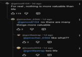 • @genos8104 3d ago For real, nothing is more valuable than life 119 @pinscher_6566 • 1d ago @genos8104 no there are many things more valuable B2 Q @gorillastrap. 1d ago @pinscher_6566 like what?? B2 • @toasts3054 1d ago @gorillastrap two life