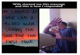 Wife showed me this message and this is how I responded HE LOOKED AT HER LIKE A BLIND MAN SEEING THE Sun FOR THE FIRST TIME