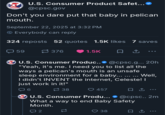 AFETY CO UNITED STATES U.S. Consumer Product Safet….. @cpsc.gov Don't you dare put that baby in pelican mouth. September 22, 2025 at 3:32 PM Everybody can reply 324 reposts 52 quotes 1.5K likes 7 saves 59 376 1.5K ☹ Ĵ U.S. Consumer Produc..@cpsc.g... 20h "Yeah, it's me. I need you to list all the ways a pelican's mouth is an unsafe sleep environment for a baby... ... ... Well, I didn't INVENT the internet, Celeste! I just work in it!" ☐ 6 38 ❤457 ... U.S. Consumer Produ... @cpsc.. 2m What a way to end Baby Safety Month. 2 23 38 1