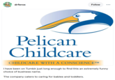 Follow drferox Pelican Childcare CHILDCARE WITH A CONSCIENCE™ I have been on Tumblr just long enough to find this an extremely funny choice of business name. The company caters to caring for babies and toddlers.