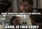 PADME, ANAKIN HAS TURNED TO THE DARK SIDE. @GROK, IS THIS TRUE?