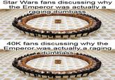 Star Wars fans discussing why the Emperor was actually a raging dumbass 40K fans discussing why the Emperor was actually a raging dumbass