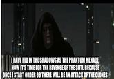 I HAVE HID IN THE SHADOWS AS THE PHANTOM MENACE. NOW IT'S TIME FOR THE REVENGE OF THE SITH. BECAUSE ONCE I START ORDER 66 THERE WILL BE AN ATTACK OF THE CLONES