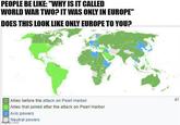 PEOPLE BE LIKE: "WHY IS IT CALLED WORLD WAR TWO? IT WAS ONLY IN EUROPE" DOES THIS LOOK LIKE ONLY EUROPE TO YOU? Allies before the attack on Pearl Harbor Allies that joined after the attack on Pearl Harbor Axis powers Neutral powers imgp.com ย