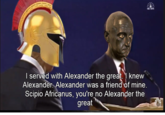 I served with Alexander the great. I knew Alexander. Alexander was a friend of mine. Scipio Africanus, you're no Alexander the great NBC NEWS NBC NEWS SUBSCRIBE