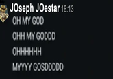 Joseph Joestar 18:13 OH MY GOD OHH MY GODDD ОНННННН MYYYY GOSDDDDD