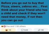 Before you go out to buy that Pizza, steers, zebroz etc... First think about your friend who has a child and check if they won't need that money, if not then you can go out You and 1.5K others 1K 644 5K
