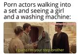 P--- actors walking into a set and seeing a girl and a washing machine: u/Puzzleheaded Step468 I guess I'm your step-brother