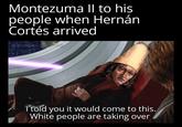Montezuma II to his people when Hernán Cortés arrived IG: @starwars_sheevpisting I told you it would come to this. White people are taking over