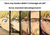 11 "bro my looks didn't change at all" bros mental development: