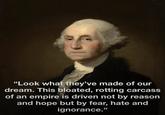 "Look what they've made of our dream. This bloated, rotting carcass of an empire is driven not by reason and hope but by fear, hate and ignorance."