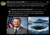planet clarke @planetclarke. 1d My brother in Christ we have child-eating demons walking among us right now. Idgaf bout a alien = Space and Technology @spacean.... 2d Congressman Tim Burchett says aliens could be stationed in five or six underwater bases off the U.S. coast. X