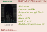 : Anonymous 02/13/26(Fri)21:39:35 No.83911524 >Find anime >See a woman I like >Imagine her as my girlfriend / wife >Go on rule34 >J------- to her >Go to bed dreaming about her 2.22 MB GIF am so lonely.......