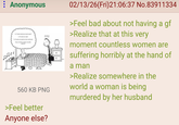 : Anonymous 560 KB PNG >Feel better Anyone else? 02/13/26(Fri)21:06:37 No.83911334 >Feel bad about not having a gf >Realize that at this very moment countless women are suffering horribly at the hand of a man >Realize somewhere in the world a woman is being murdered by her husband
