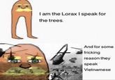 I am the Lorax I speak for the trees. And for some fricking reason they speak Vietnamese
