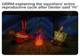 GRRM explaining the squishers' entire reproductive cycle after Dexter said "Hi" 19